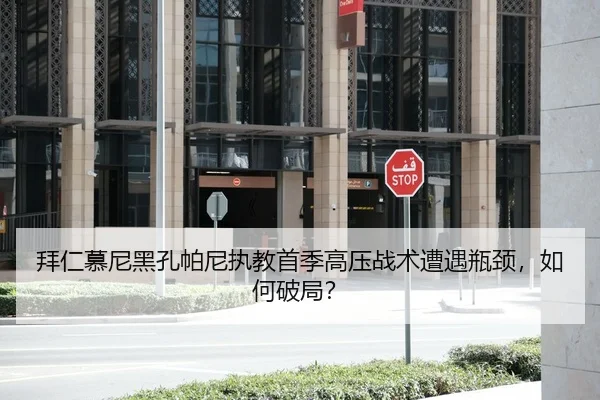 拜仁慕尼黑孔帕尼执教首季高压战术遭遇瓶颈，如何破局？