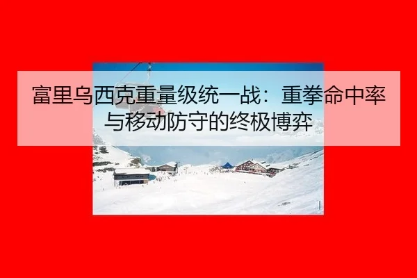富里乌西克重量级统一战：重拳命中率与移动防守的终极博弈