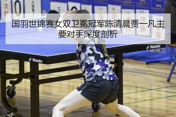国羽世锦赛女双卫冕冠军陈清晨贾一凡主要对手深度剖析