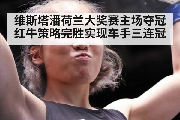 维斯塔潘荷兰大奖赛主场夺冠红牛策略完胜实现车手三连冠